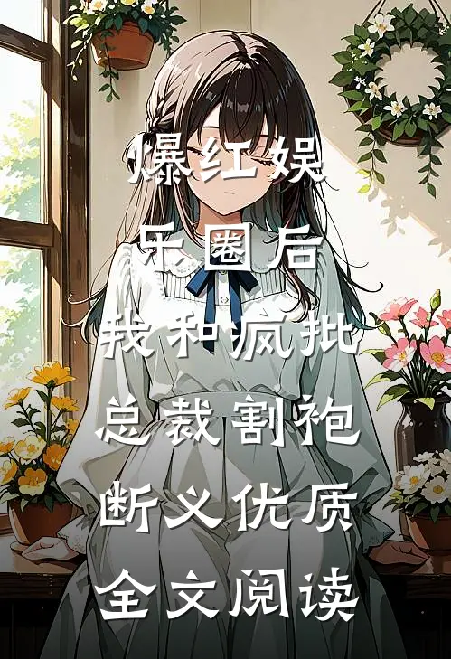 爆红娱乐圈后，我和疯批总裁割袍断义优质全文阅读