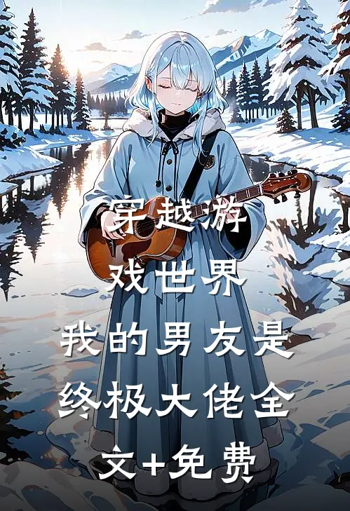 穿越游戏世界，我的男友是终极大佬全文+免费