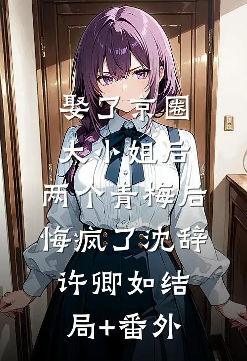 娶了京圈大小姐后，两个青梅后悔疯了沈辞许卿如结局+番外
