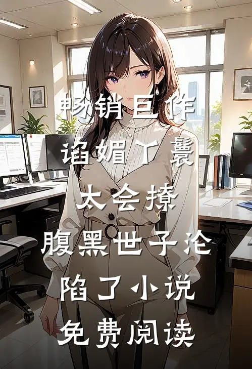 畅销巨作谄媚丫鬟太会撩,腹黑世子沦陷了小说免费阅读
