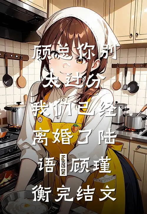 顾总你别太过分，我们已经离婚了陆语婳顾瑾衡完结文
