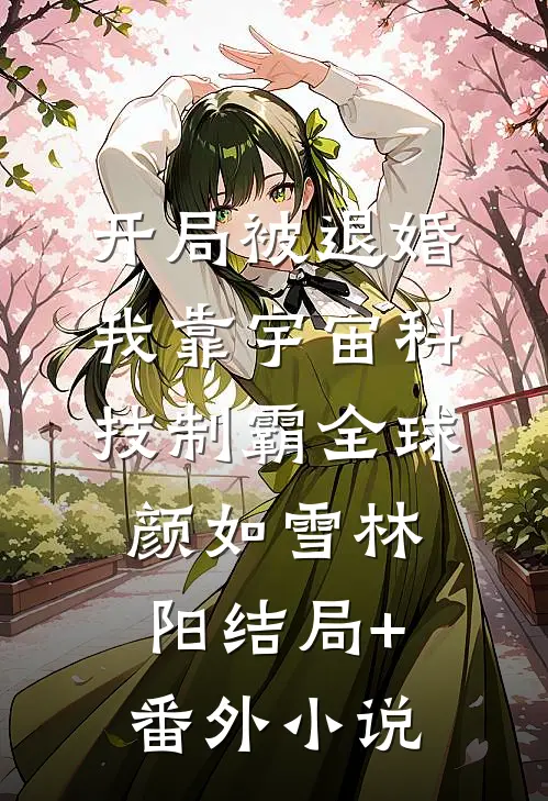 开局被退婚，我靠宇宙科技制霸全球颜如雪林阳结局+番外小说