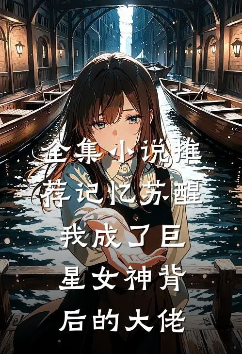 全集小说推荐记忆苏醒，我成了巨星女神背后的大佬