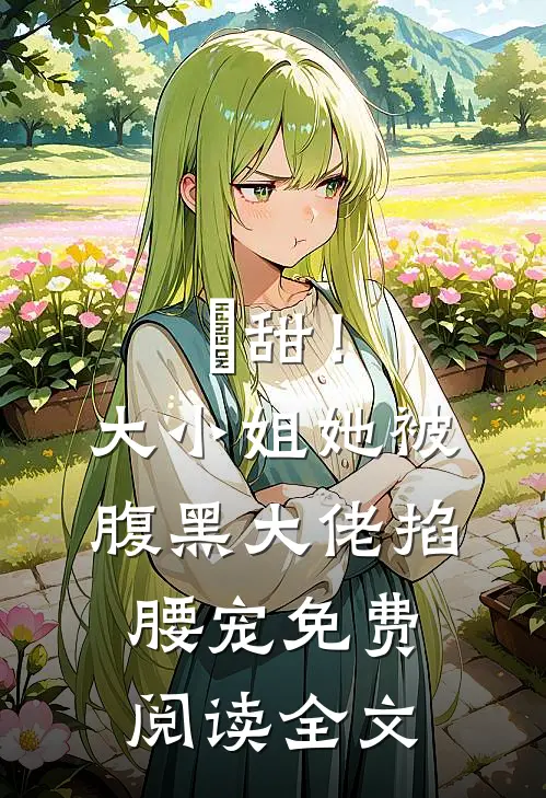 齁甜！大小姐她被腹黑大佬掐腰宠免费阅读全文