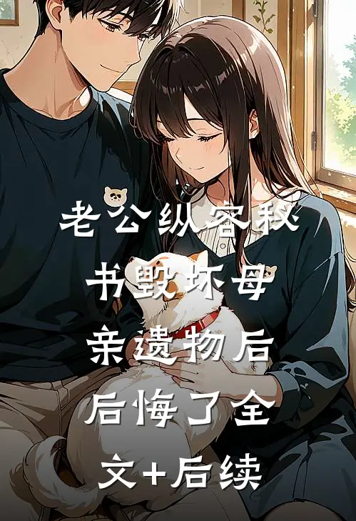 老公纵容秘书毁坏母亲遗物后后悔了全文+后续