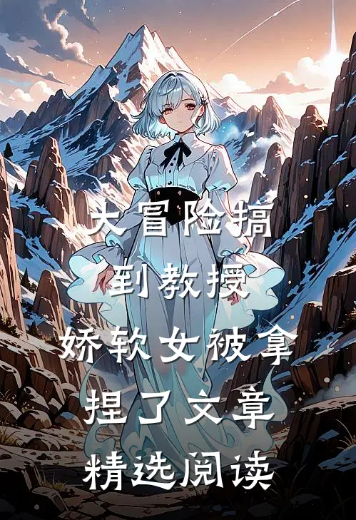 大冒险搞到教授，娇软女被拿捏了文章精选阅读