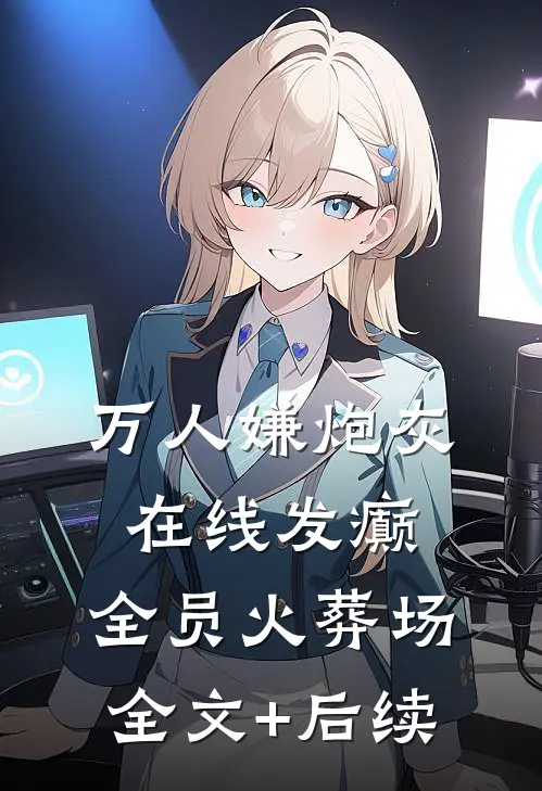 万人嫌炮灰在线发癫，全员火葬场全文+后续