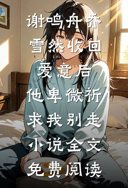 谢鸣舟乔雪然收回爱意后，他卑微祈求我别走小说全文免费阅读