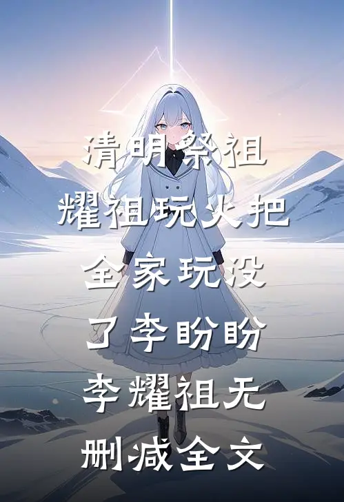 清明祭祖，耀祖玩火把全家玩没了李盼盼李耀祖无删减全文