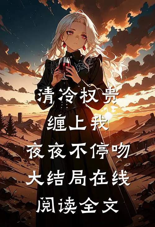 清冷权贵缠上我，夜夜不停吻大结局在线阅读全文
