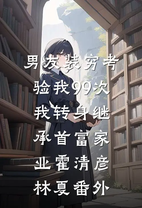 男友装穷考验我99次，我转身继承首富家业霍清彦林夏番外