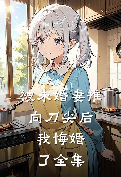 被未婚妻推向刀尖后，我悔婚了 全集