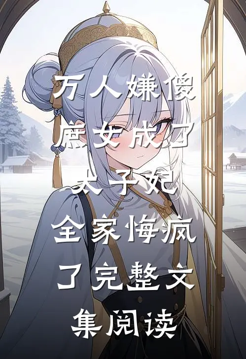 万人嫌傻庶女成了太子妃，全家悔疯了完整文集阅读