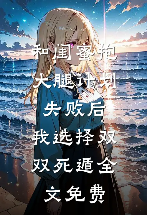 和闺蜜抱大腿计划失败后，我选择双双死遁全文免费