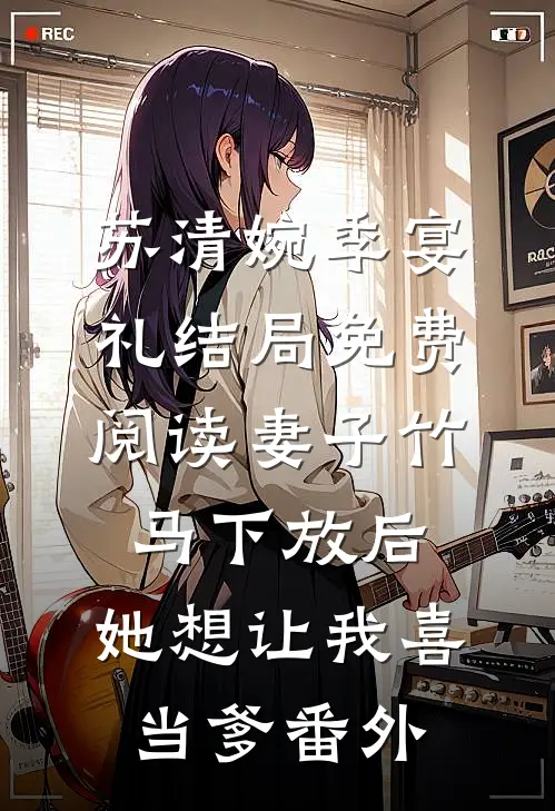 苏清婉季宴礼结局免费阅读妻子竹马下放后，她想让我喜当爹番外