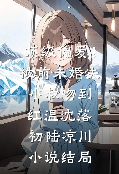 顶级偏爱！被前未婚夫小叔吻到红温沈落初陆凉川小说结局