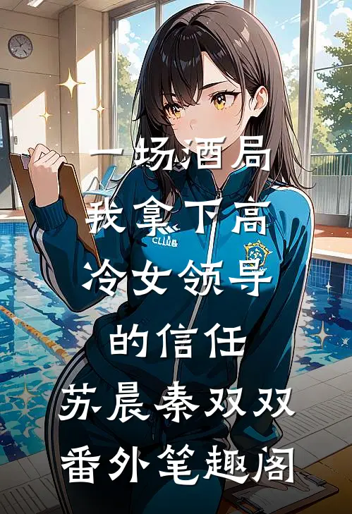一场酒局，我拿下高冷女领导的信任：苏晨秦双双番外笔趣阁