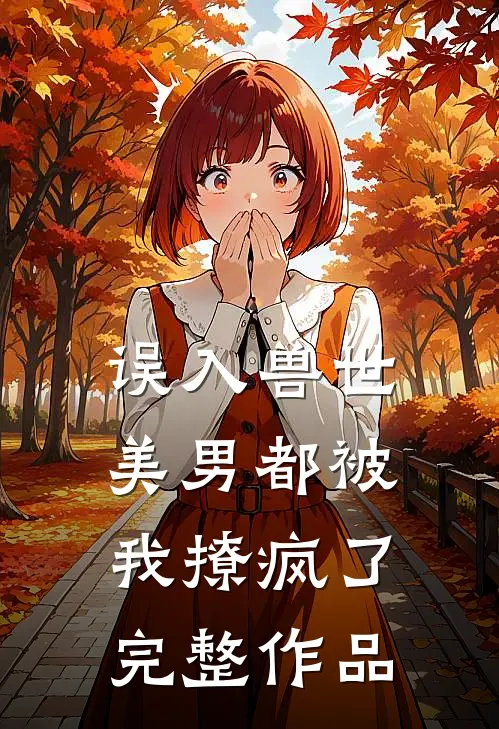误入兽世：美男都被我撩疯了完整作品