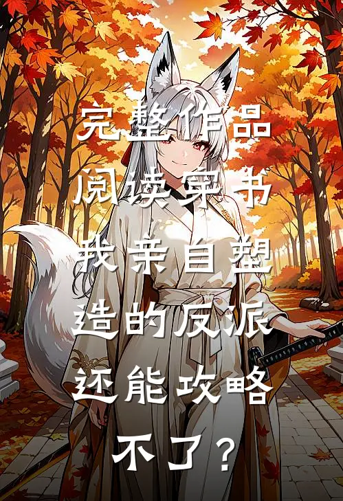 完整作品阅读穿书：我亲自塑造的反派，还能攻略不了？