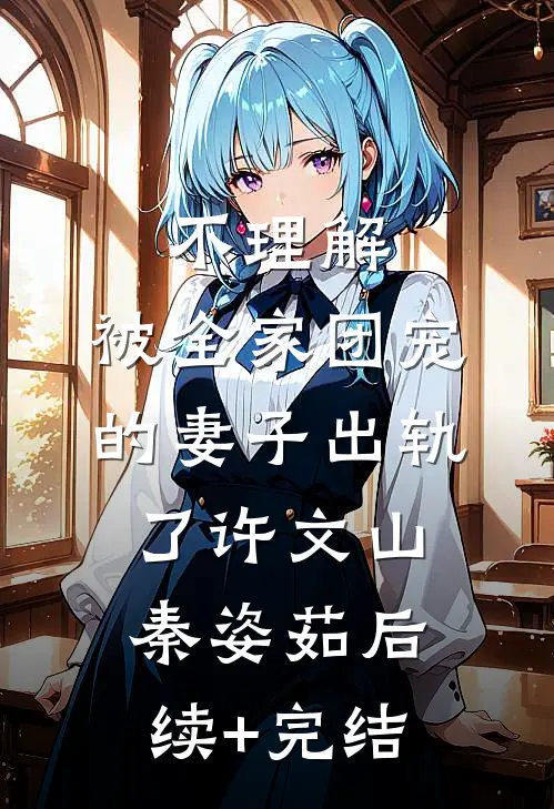 不理解，被全家团宠的妻子出轨了许文山秦姿茹后续+完结