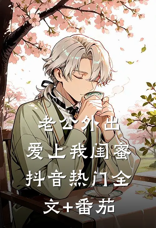 老公外出，爱上我闺蜜抖音热门全文+番茄