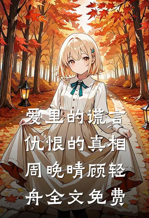爱里的谎言，仇恨的真相周晚晴顾轻舟全文免费