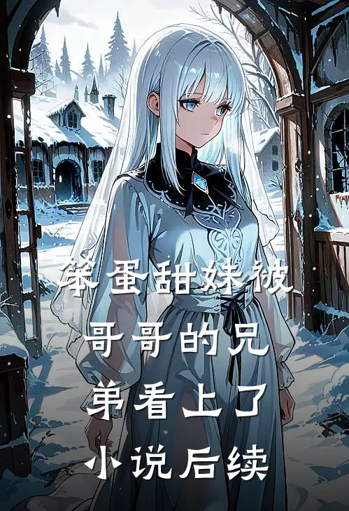 笨蛋甜妹被哥哥的兄弟看上了小说后续