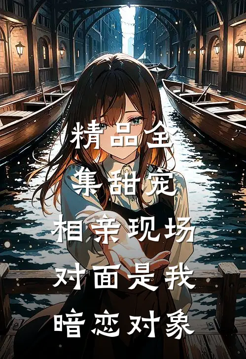精品全集甜宠：相亲现场，对面是我暗恋对象