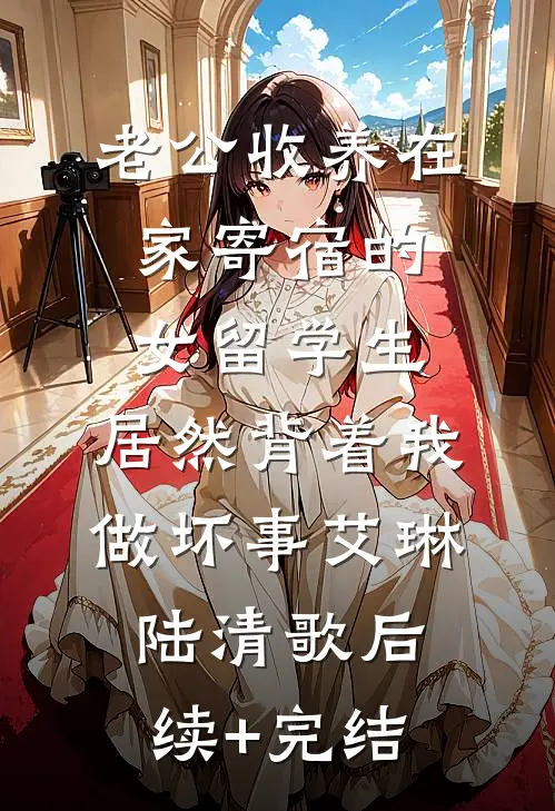 老公收养在家寄宿的女留学生，居然背着我做坏事艾琳陆清歌后续+完结