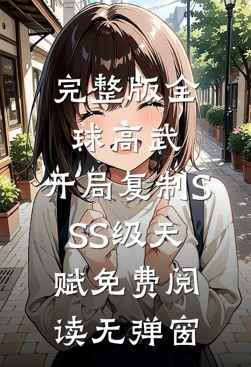 完整版全球高武:开局复制SSS级天赋免费阅读无弹窗
