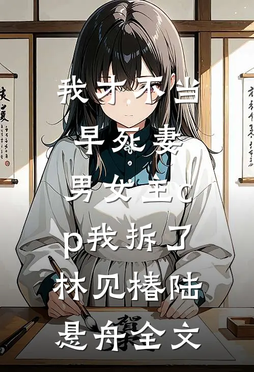 我才不当早死妻，男女主cp我拆了林见椿陆悬舟全文