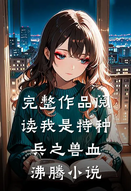 完整作品阅读我是特种兵之兽血沸腾小说