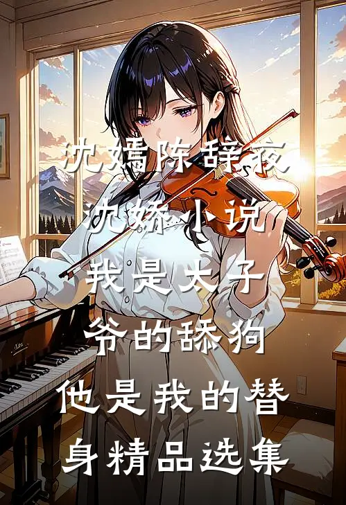 沈嫣陈辞夜沈娇小说我是太子爷的舔狗,他是我的替身精品选集