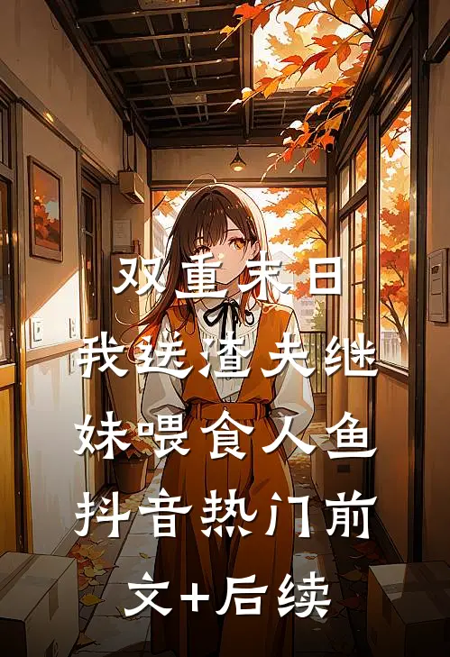 双重末日，我送渣夫继妹喂食人鱼抖音热门前文+后续
