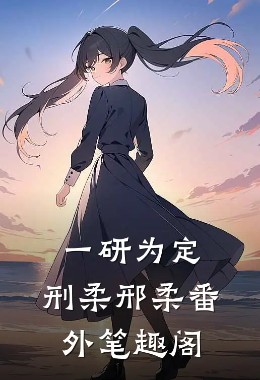 一研为定：刑柔邢柔番外笔趣阁