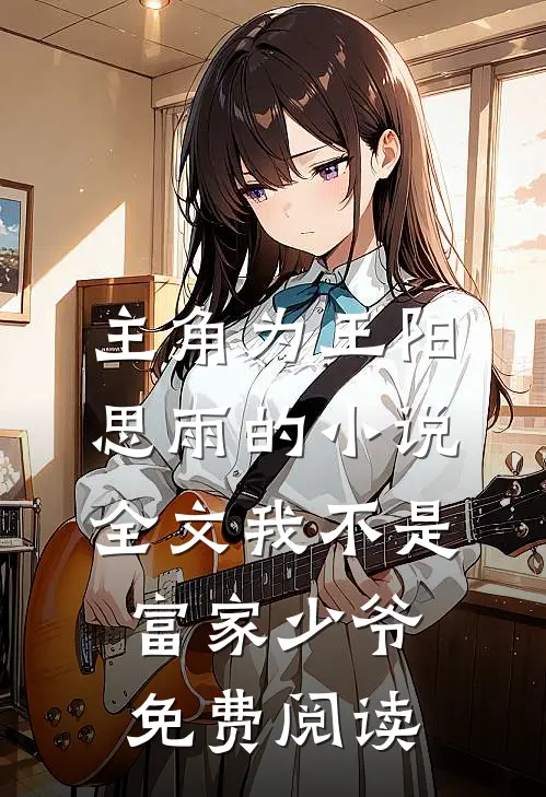 主角为王阳思雨的小说全文我不是富家少爷免费阅读