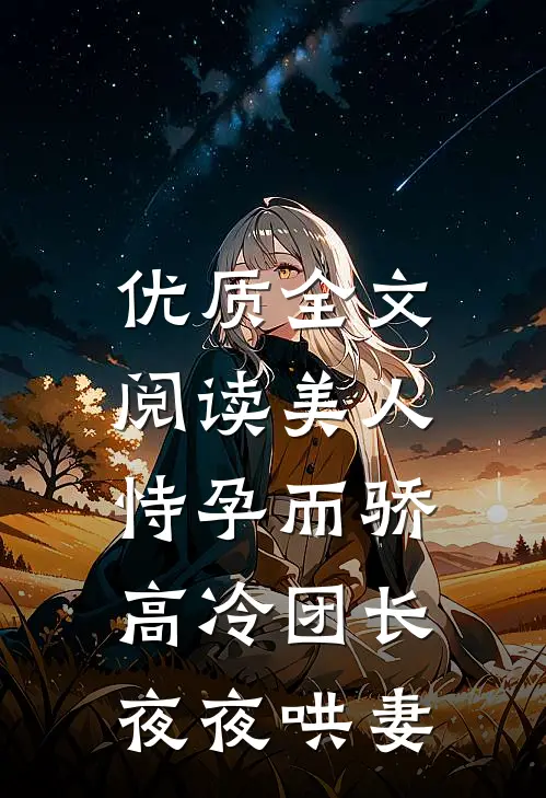 优质全文阅读美人恃孕而骄，高冷团长夜夜哄妻