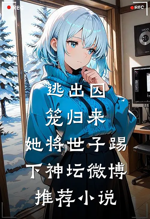 逃出囚笼归来，她将世子踢下神坛微博推荐小说