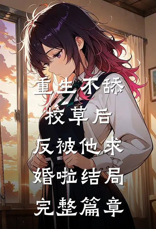 重生不舔校草后,反被他求婚啦 结局完整篇章