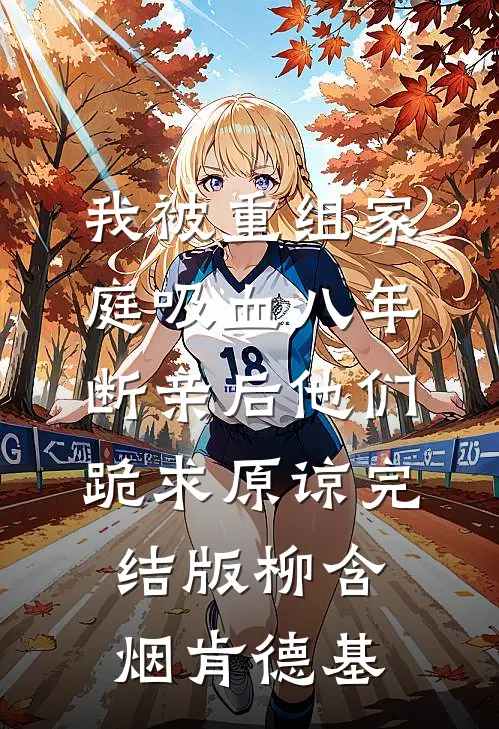 我被重组家庭吸血八年，断亲后他们跪求原谅完结版柳含烟肯德基