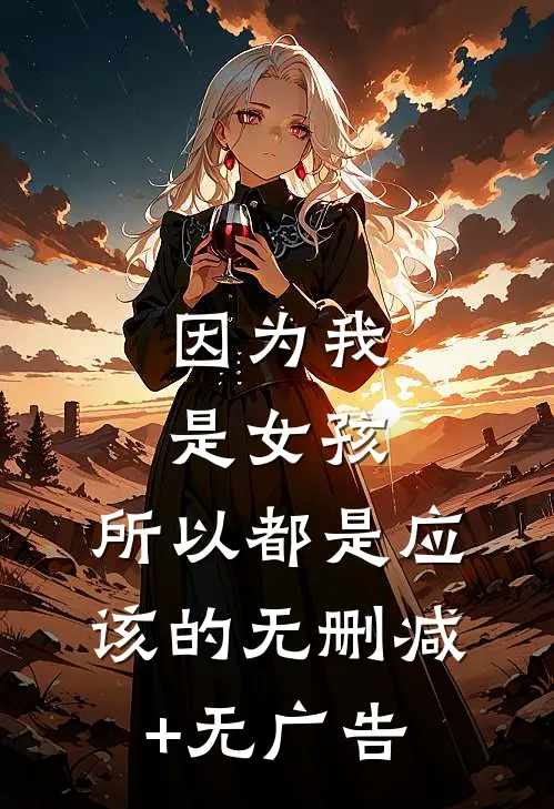 因为我是女孩，所以都是应该的无删减+无广告