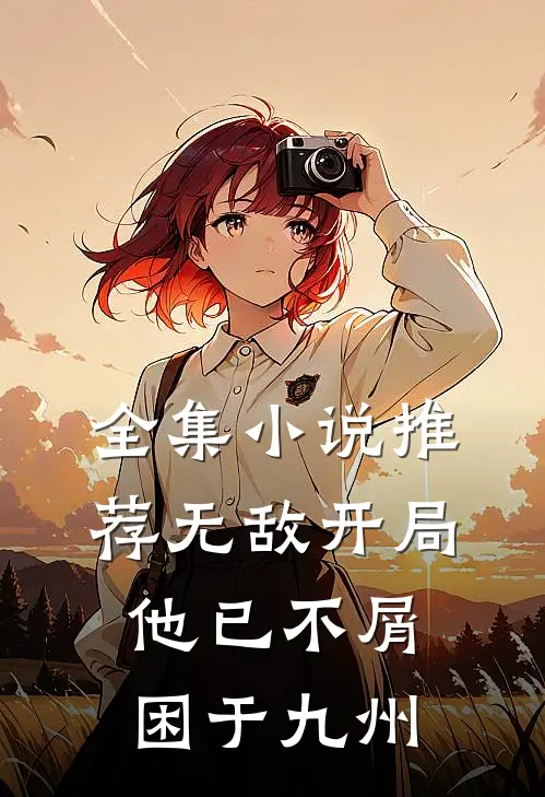 全集小说推荐无敌开局，他已不屑困于九州