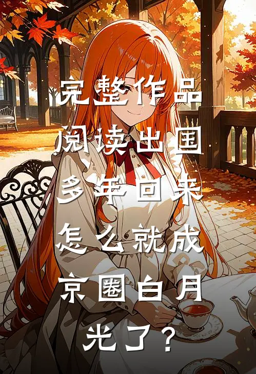 完整作品阅读出国多年回来，怎么就成京圈白月光了？