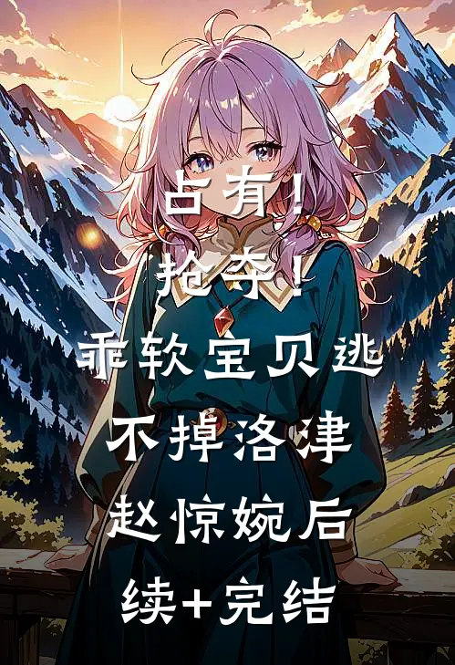 占有！抢夺！乖软宝贝逃不掉洛津赵惊婉后续+完结