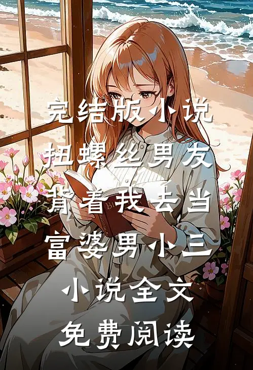 完结版小说扭螺丝男友背着我去当富婆男小三小说全文免费阅读