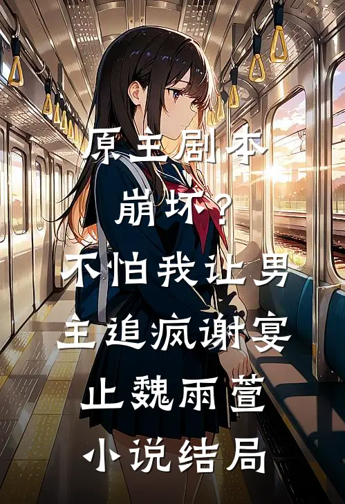 原主剧本崩坏？不怕，我让男主追疯谢宴止魏雨萱小说结局