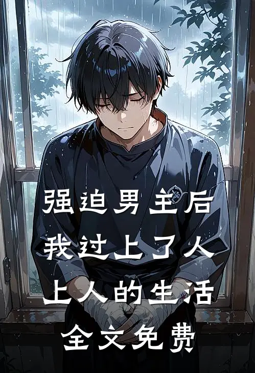 强迫男主后，我过上了人上人的生活全文免费