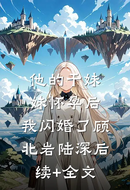 他的干妹妹怀孕后，我闪婚了顾北岩陆深后续+全文