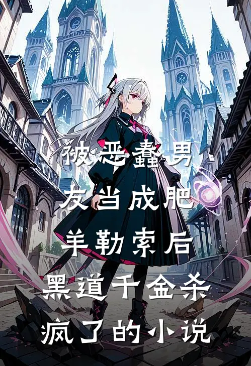 被恶蠢男友当成肥羊勒索后，黑道千金杀疯了的小说