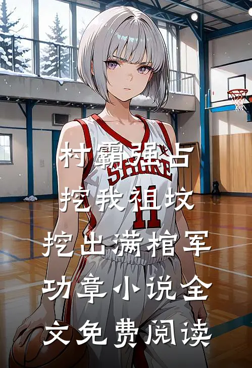 村霸强占挖我祖坟，挖出满棺军功章小说全文免费阅读